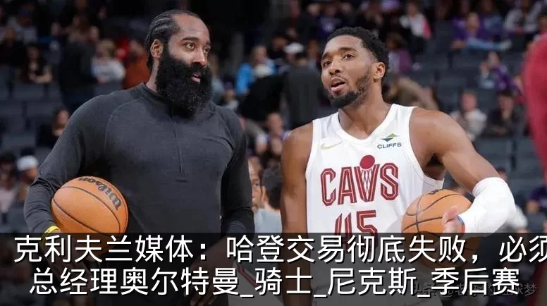 克利夫兰媒体：哈登交易彻底失败，必须炒掉总经理奥尔特曼_骑士_尼克斯_季后赛