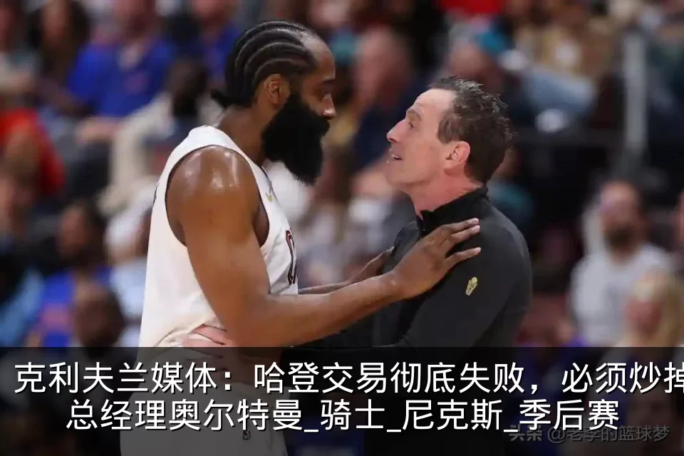 克利夫兰媒体：哈登交易彻底失败，必须炒掉总经理奥尔特曼_骑士_尼克斯_季后赛