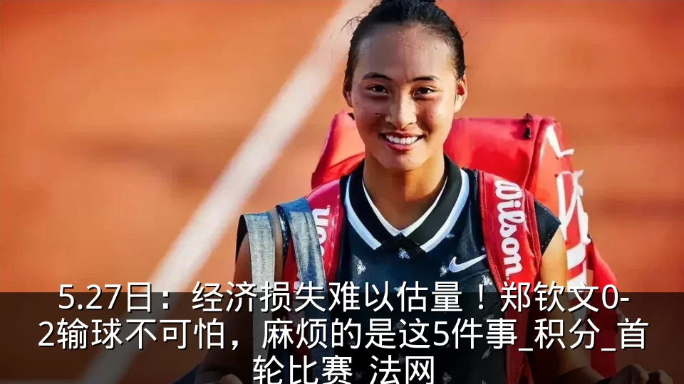 5.27日:经济损失难以估量!郑钦文0-2输球不可怕,麻烦的是这5件事_积分_首轮比赛_法网