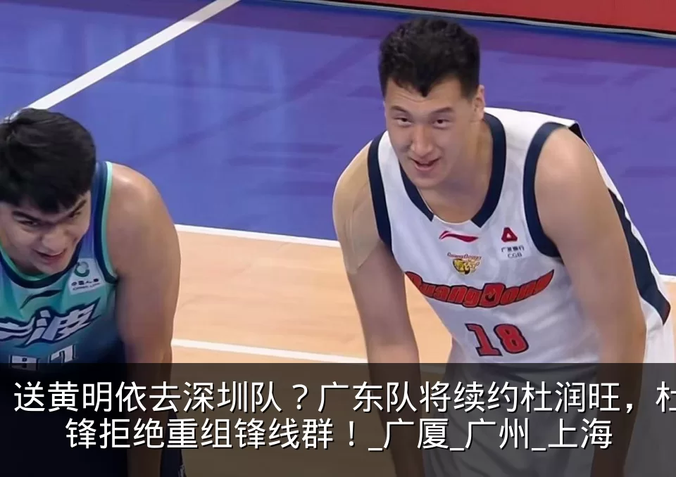 送黄明依去深圳队？广东队将续约杜润旺，杜锋拒绝重组锋线群！_广厦_广州_上海