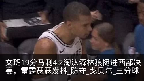 文班19分马刺4:2淘汰森林狼挺进西部决赛，雷霆瑟瑟发抖_防守_戈贝尔_三分球